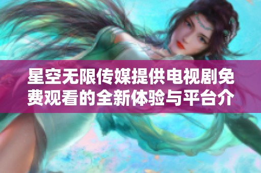 星空无限传媒提供电视剧免费观看的全新体验与平台介绍