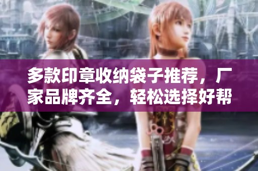 多款印章收纳袋子推荐，厂家品牌齐全，轻松选择好帮手