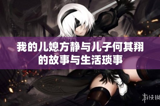 我的儿媳方静与儿子何其翔的故事与生活琐事
