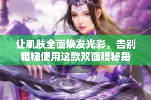 让肌肤全面焕发光彩，告别粗糙使用这款双面膜秘籍