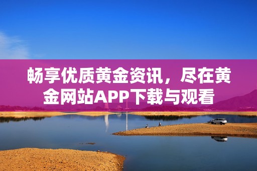 畅享优质黄金资讯，尽在黄金网站APP下载与观看