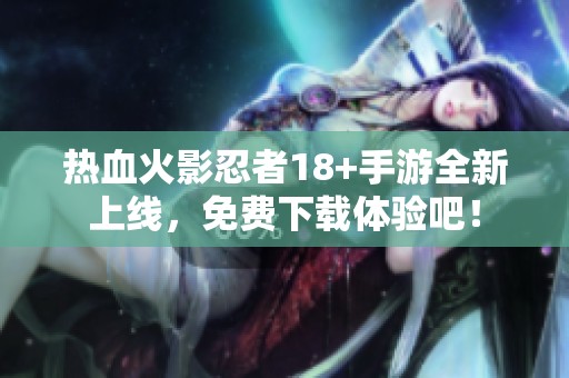 热血火影忍者18+手游全新上线，免费下载体验吧！