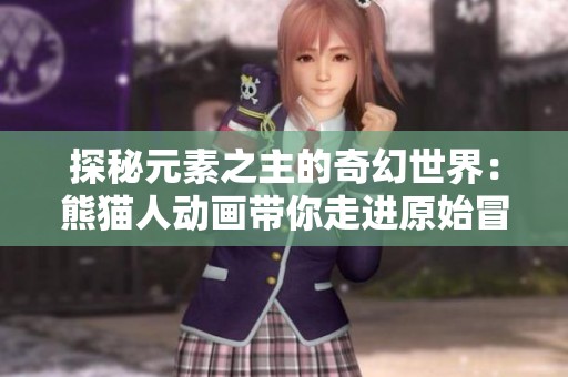 探秘元素之主的奇幻世界：熊猫人动画带你走进原始冒险