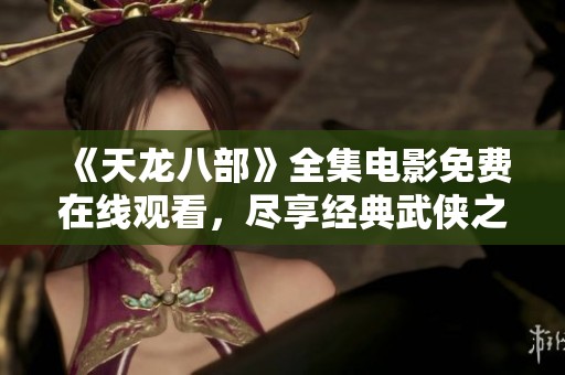《天龙八部》全集电影免费在线观看，尽享经典武侠之旅