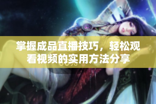 掌握成品直播技巧，轻松观看视频的实用方法分享
