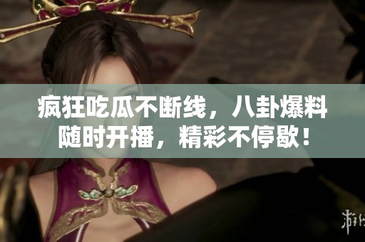 疯狂吃瓜不断线，八卦爆料随时开播，精彩不停歇！
