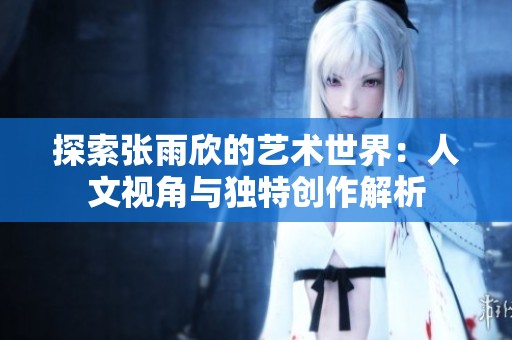 探索张雨欣的艺术世界：人文视角与独特创作解析