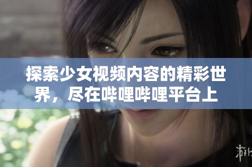 探索少女视频内容的精彩世界，尽在哔哩哔哩平台上