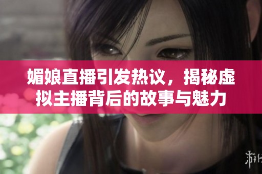 媚娘直播引发热议，揭秘虚拟主播背后的故事与魅力