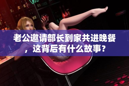 老公邀请部长到家共进晚餐，这背后有什么故事？