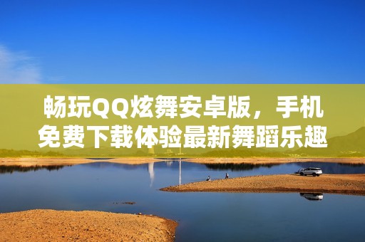 畅玩QQ炫舞安卓版，手机免费下载体验最新舞蹈乐趣
