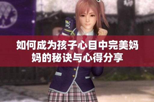 如何成为孩子心目中完美妈妈的秘诀与心得分享
