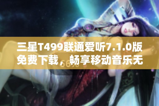 三星T499联通爱听7.1.0版免费下载，畅享移动音乐无限乐趣