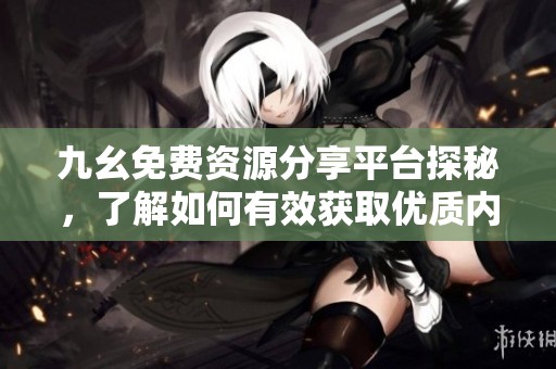 九幺免费资源分享平台探秘，了解如何有效获取优质内容