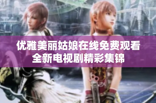 优雅美丽姑娘在线免费观看全新电视剧精彩集锦