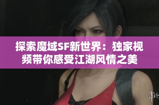 探索魔域SF新世界：独家视频带你感受江湖风情之美