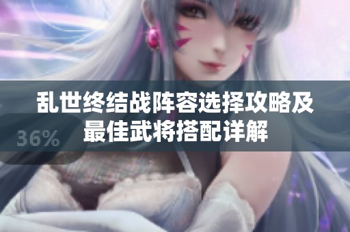 乱世终结战阵容选择攻略及最佳武将搭配详解