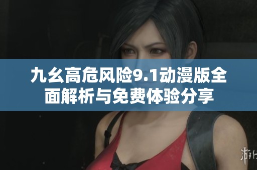 九幺高危风险9.1动漫版全面解析与免费体验分享