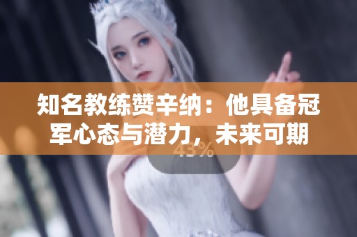 知名教练赞辛纳：他具备冠军心态与潜力，未来可期