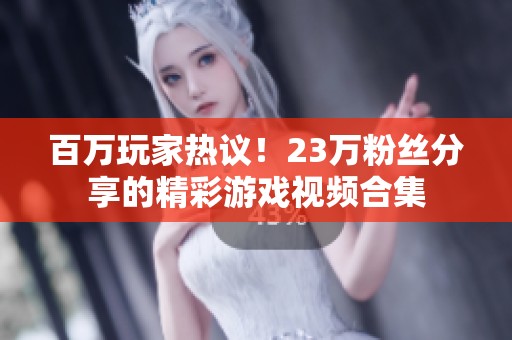 百万玩家热议！23万粉丝分享的精彩游戏视频合集