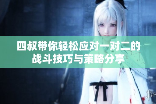 四叔带你轻松应对一对二的战斗技巧与策略分享