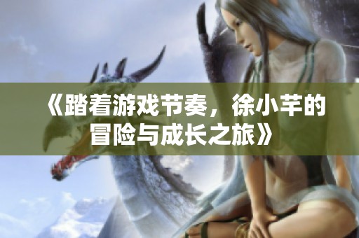 《踏着游戏节奏，徐小芊的冒险与成长之旅》