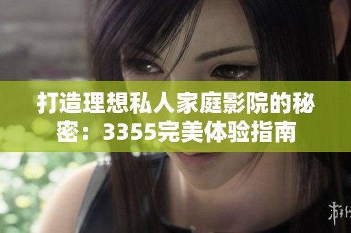 打造理想私人家庭影院的秘密：3355完美体验指南
