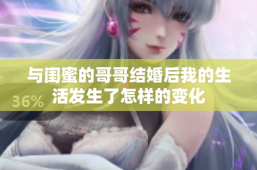 与闺蜜的哥哥结婚后我的生活发生了怎样的变化
