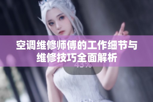 空调维修师傅的工作细节与维修技巧全面解析