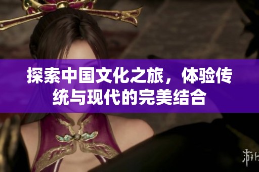 探索中国文化之旅，体验传统与现代的完美结合