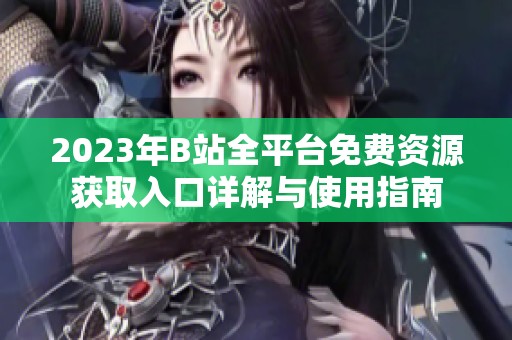2023年B站全平台免费资源获取入口详解与使用指南