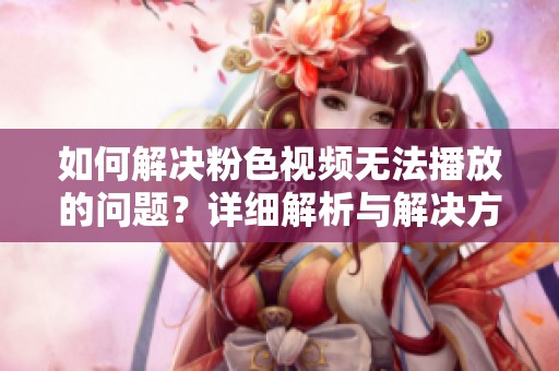 如何解决粉色视频无法播放的问题？详细解析与解决方案