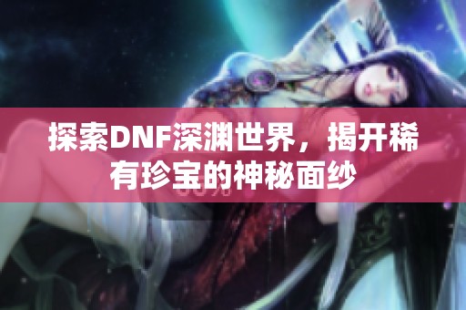 探索DNF深渊世界，揭开稀有珍宝的神秘面纱