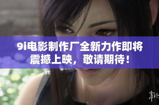 9i电影制作厂全新力作即将震撼上映，敬请期待！