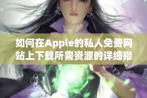 如何在Apple的私人免费网站上下载所需资源的详细指南