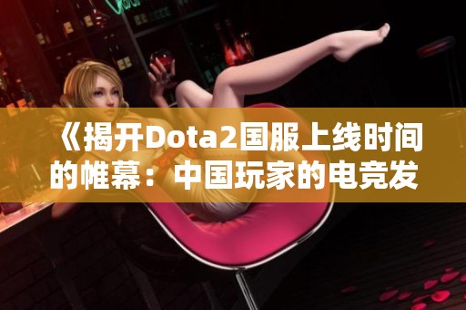 《揭开Dota2国服上线时间的帷幕：中国玩家的电竞发展历程》