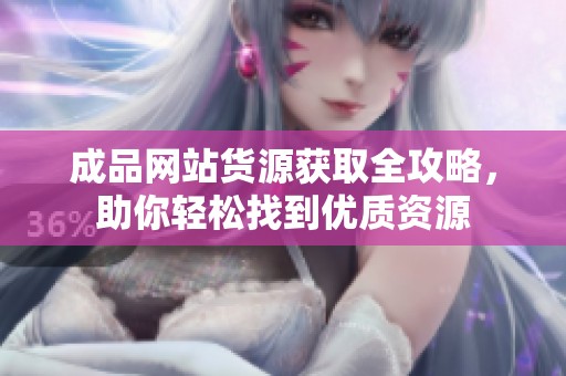 成品网站货源获取全攻略，助你轻松找到优质资源