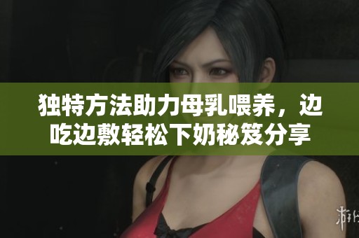 独特方法助力母乳喂养，边吃边敷轻松下奶秘笈分享