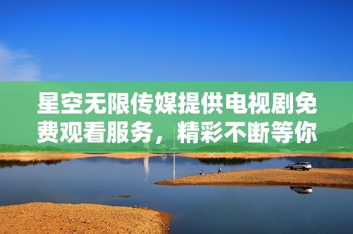 星空无限传媒提供电视剧免费观看服务，精彩不断等你来体验