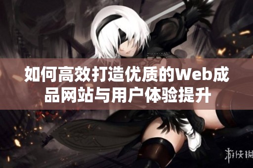 如何高效打造优质的Web成品网站与用户体验提升