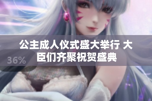 公主成人仪式盛大举行 大臣们齐聚祝贺盛典