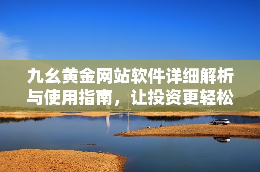 九幺黄金网站软件详细解析与使用指南，让投资更轻松