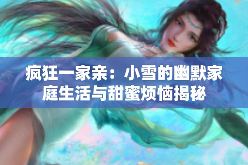 疯狂一家亲：小雪的幽默家庭生活与甜蜜烦恼揭秘