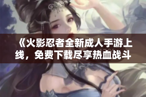 《火影忍者全新成人手游上线，免费下载尽享热血战斗体验》