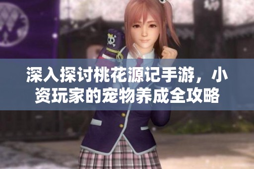 深入探讨桃花源记手游，小资玩家的宠物养成全攻略