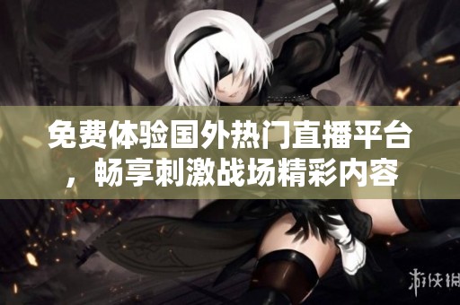 免费体验国外热门直播平台，畅享刺激战场精彩内容