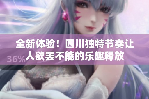 全新体验！四川独特节奏让人欲罢不能的乐趣释放