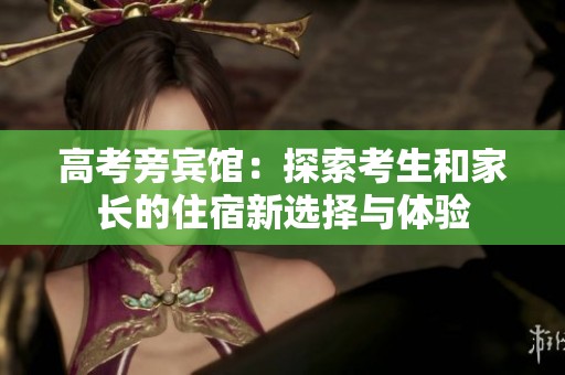 高考旁宾馆：探索考生和家长的住宿新选择与体验