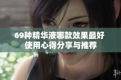 69种精华液哪款效果最好 使用心得分享与推荐