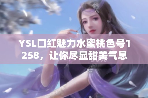YSL口红魅力水蜜桃色号1258，让你尽显甜美气息